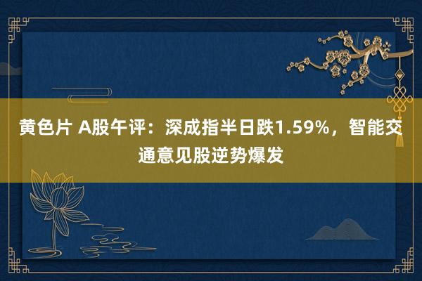 黄色片 A股午评：深成指半日跌1.59%，智能交通意见股逆势爆发