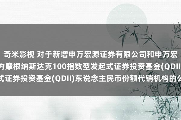 奇米影视 对于新增申万宏源证券有限公司和申万宏源西部证券有限公司为摩根纳斯达克100指数型发起式证券投资基金(QDII)东说念主民币份额代销机构的公告