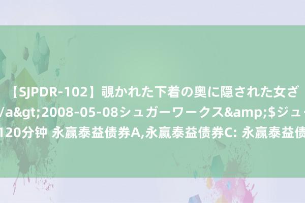 【SJPDR-102】覗かれた下着の奥に隠された女ざかりのエロス</a>2008-05-08シュガーワークス&$ジューシー120分钟 永赢泰益债券A，永赢泰益债券C: 永赢泰益债券型证券投资基金的基金司理变更公告