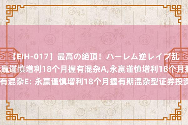 【EIH-017】最高の絶頂！ハーレム逆レイプ乱交スペシャル8時間 永赢谨慎增利18个月握有混杂A，永赢谨慎增利18个月握有混杂E: 永赢谨慎增利18个月握有期混杂型证券投资基金的基金司理变更公告