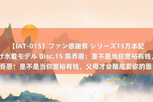 【IAT-015】ファン感謝祭 シリーズ15万本記念 これが噂の痙攣薬漬け水着モデル Disc.15 陈乔恩：是不是当你宽裕有钱，父母才会酿成爱你的面孔？