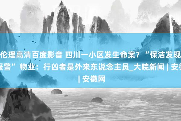 伦理高清百度影音 四川一小区发生命案？“保洁发现血报警” 物业：行凶者是外来东说念主员_大皖新闻 | 安徽网