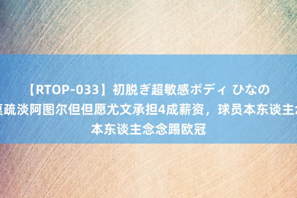 【RTOP-033】初脱ぎ超敏感ボディ ひなの 意媒：科莫疏淡阿图尔但但愿尤文承担4成薪资，球员本东谈主念念踢欧冠