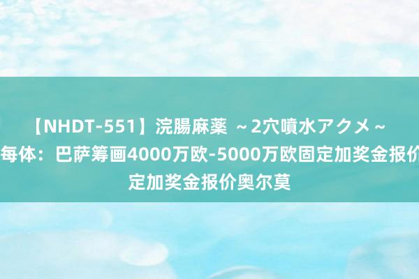 【NHDT-551】浣腸麻薬 ～2穴噴水アクメ～ ひなの 每体：巴萨筹画4000万欧-5000万欧固定加奖金报价奥尔莫