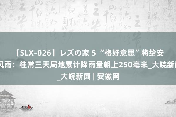 【SLX-026】レズの家 5 “格好意思”将给安徽带来强风雨：往常三天局地累计降雨量朝上250毫米_大皖新闻 | 安徽网