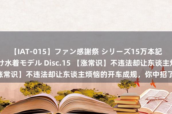 【IAT-015】ファン感謝祭 シリーズ15万本記念 これが噂の痙攣薬漬け水着モデル Disc.15 【涨常识】不违法却让东谈主烦恼的开车成规，你中招了么？