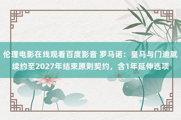 伦理电影在线观看百度影音 罗马诺：皇马与门迪就续约至2027年结束原则契约，含1年延伸选项