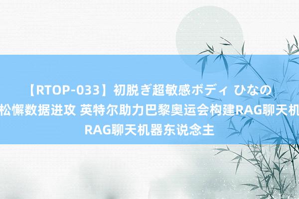 【RTOP-033】初脱ぎ超敏感ボディ ひなの 助力畅通员松懈数据进攻 英特尔助力巴黎奥运会构建RAG聊天机器东说念主