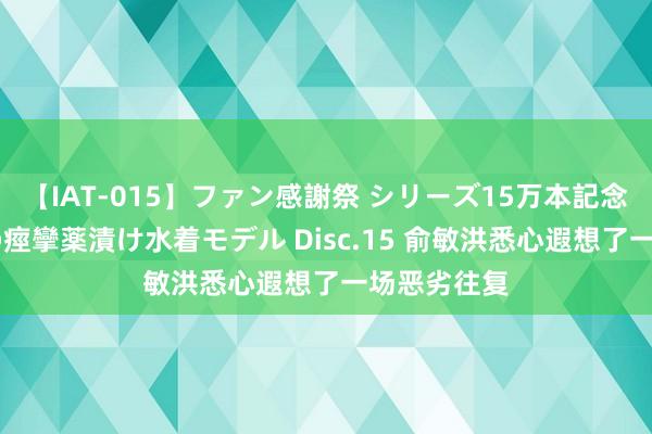 【IAT-015】ファン感謝祭 シリーズ15万本記念 これが噂の痙攣薬漬け水着モデル Disc.15 俞敏洪悉心遐想了一场恶劣往复