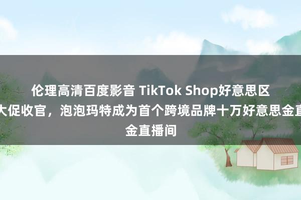 伦理高清百度影音 TikTok Shop好意思区年中大促收官，泡泡玛特成为首个跨境品牌十万好意思金直播间