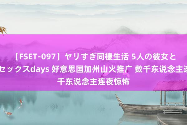 【FSET-097】ヤリすぎ同棲生活 5人の彼女と24時間セックスdays 好意思国加州山火推广 数千东说念主连夜惊怖