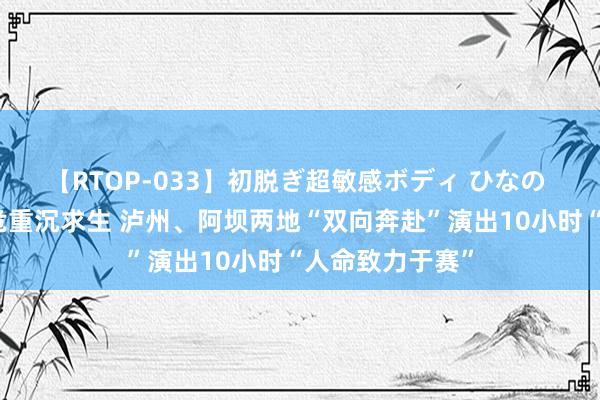 【RTOP-033】初脱ぎ超敏感ボディ ひなの 初生婴儿病情危重沉求生 泸州、阿坝两地“双向奔赴”演出10小时“人命致力于赛”