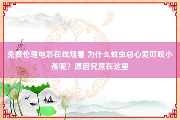 免费伦理电影在线观看 为什么蚊虫总心爱叮咬小孩呢？原因究竟在这里