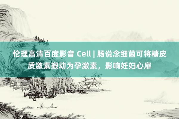 伦理高清百度影音 Cell | 肠说念细菌可将糖皮质激素搬动为孕激素，影响妊妇心扉