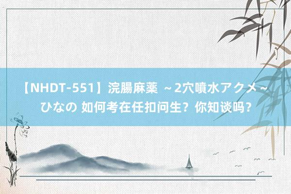 【NHDT-551】浣腸麻薬 ～2穴噴水アクメ～ ひなの 如何考在任扣问生？你知谈吗？