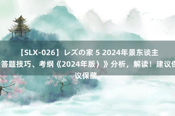 【SLX-026】レズの家 5 2024年景东谈主高考答题技巧、考纲《2024年版）》分析，解读！建议保藏。