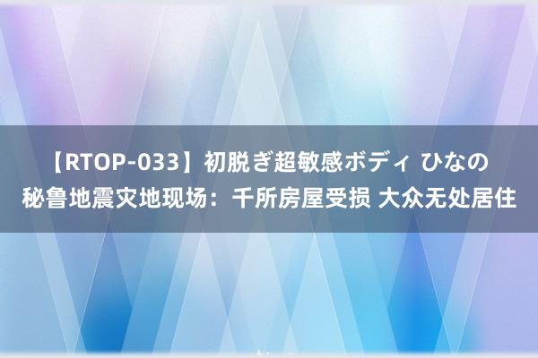 【RTOP-033】初脱ぎ超敏感ボディ ひなの 秘鲁地震灾地现场：千所房屋受损 大众无处居住