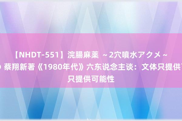 【NHDT-551】浣腸麻薬 ～2穴噴水アクメ～ ひなの 蔡翔新著《1980年代》六东说念主谈：文体只提供可能性