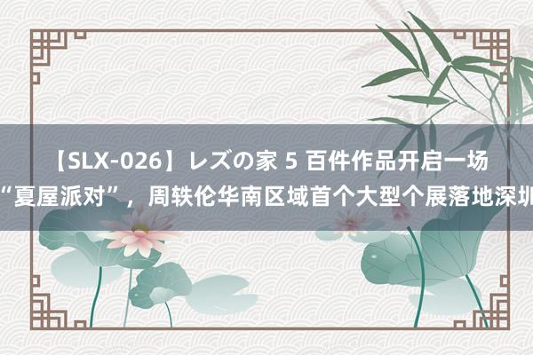 【SLX-026】レズの家 5 百件作品开启一场“夏屋派对”，周轶伦华南区域首个大型个展落地深圳