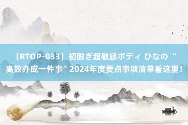 【RTOP-033】初脱ぎ超敏感ボディ ひなの “高效办成一件事”2024年度要点事项清单看这里！