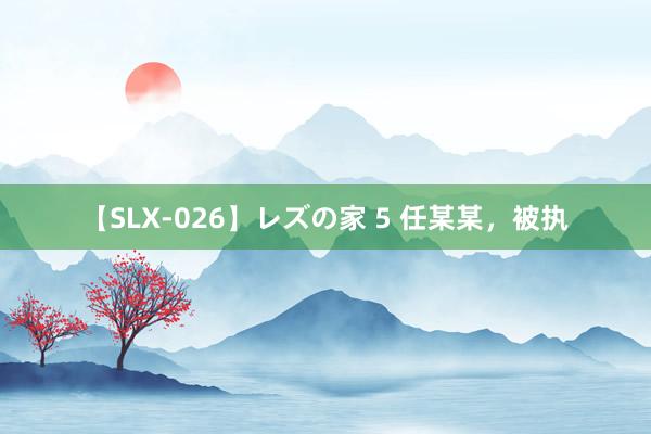 【SLX-026】レズの家 5 任某某，被执