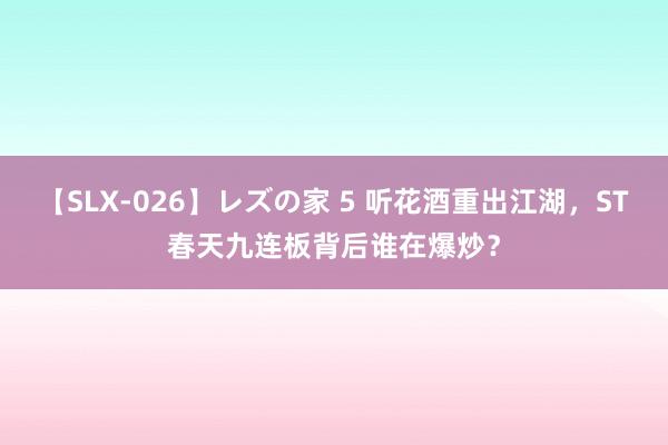 【SLX-026】レズの家 5 听花酒重出江湖，ST春天九连板背后谁在爆炒？