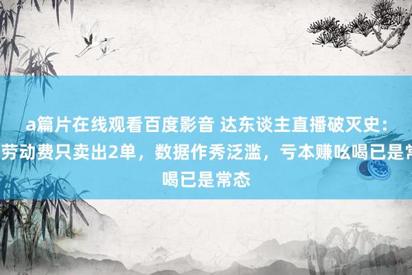 a篇片在线观看百度影音 达东谈主直播破灭史：3万劳动费只卖出2单，数据作秀泛滥，亏本赚吆喝已是常态