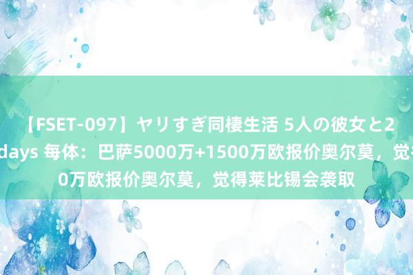 【FSET-097】ヤリすぎ同棲生活 5人の彼女と24時間セックスdays 每体：巴萨5000万+1500万欧报价奥尔莫，觉得莱比锡会袭取