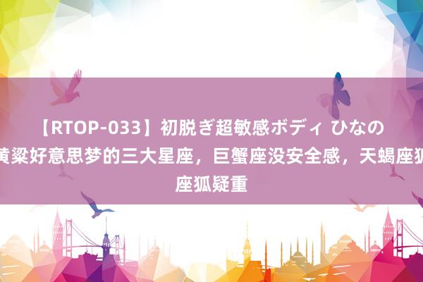 【RTOP-033】初脱ぎ超敏感ボディ ひなの 最爱黄粱好意思梦的三大星座，巨蟹座没安全感，天蝎座狐疑重