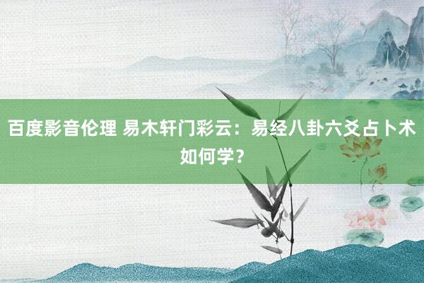 百度影音伦理 易木轩门彩云：易经八卦六爻占卜术如何学？