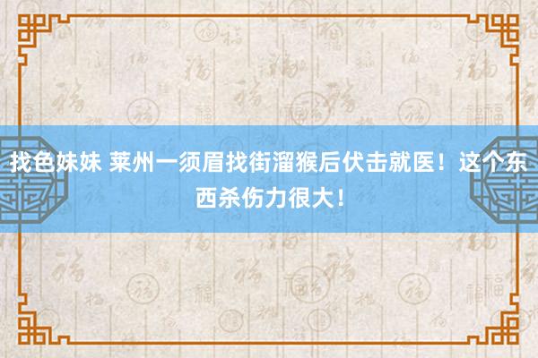 找色妹妹 莱州一须眉找街溜猴后伏击就医！这个东西杀伤力很大！