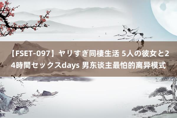 【FSET-097】ヤリすぎ同棲生活 5人の彼女と24時間セックスdays 男东谈主最怕的离异模式