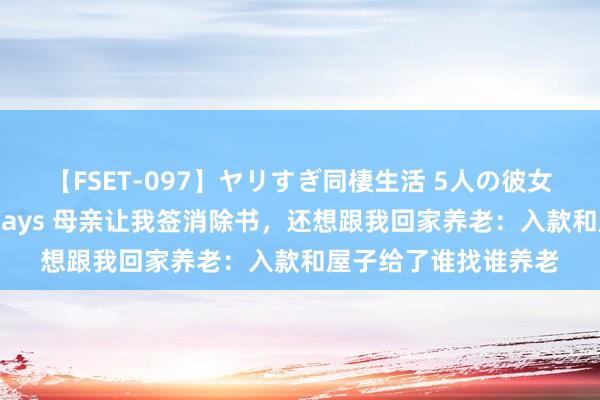 【FSET-097】ヤリすぎ同棲生活 5人の彼女と24時間セックスdays 母亲让我签消除书，还想跟我回家养老：入款和屋子给了谁找谁养老