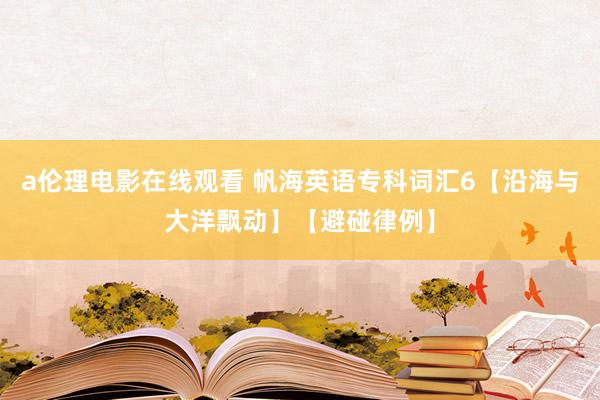 a伦理电影在线观看 帆海英语专科词汇6【沿海与大洋飘动】【避碰律例】