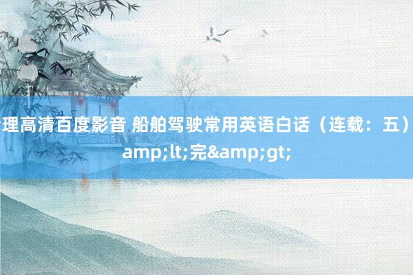 伦理高清百度影音 船舶驾驶常用英语白话（连载：五）&lt;完&gt;