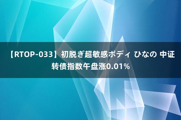 【RTOP-033】初脱ぎ超敏感ボディ ひなの 中证转债指数午盘涨0.01%