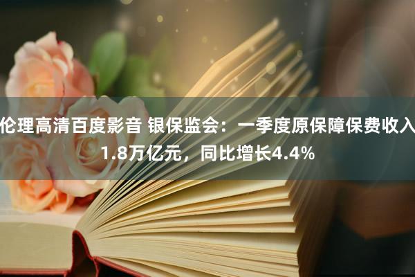 伦理高清百度影音 银保监会：一季度原保障保费收入1.8万亿元，同比增长4.4%