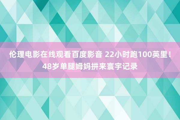 伦理电影在线观看百度影音 22小时跑100英里！48岁单腿姆妈拼来寰宇记录