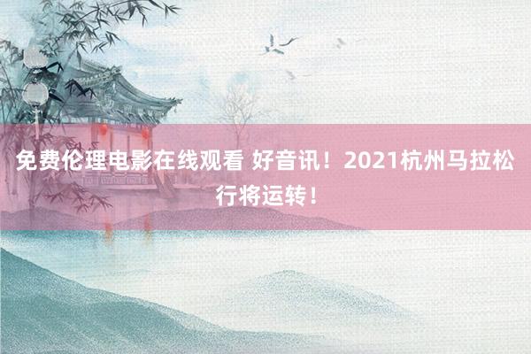 免费伦理电影在线观看 好音讯！2021杭州马拉松行将运转！