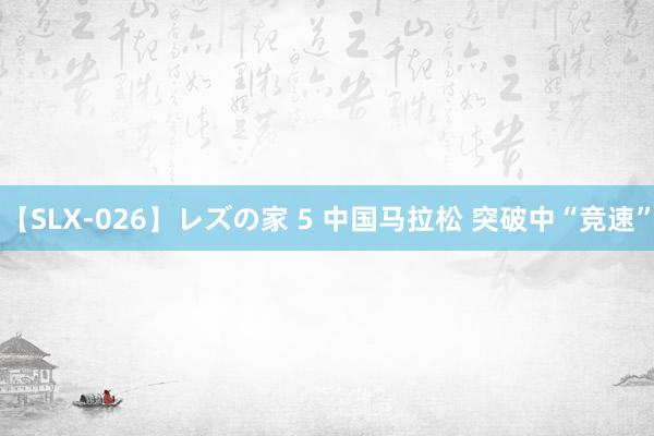 【SLX-026】レズの家 5 中国马拉松 突破中“竞速”