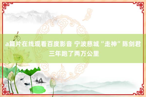 a篇片在线观看百度影音 宁波慈城“走神”陈剑君 三年跑了两万公里