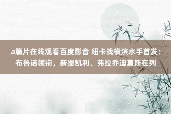 a篇片在线观看百度影音 纽卡战横滨水手首发：布鲁诺领衔，新援凯利、弗拉乔迪莫斯在列