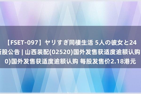 【FSET-097】ヤリすぎ同棲生活 5人の彼女と24時間セックスdays 新股公告 | 山西装配(02520)国外发售获适度逾额认购 每股发售价2.18港元