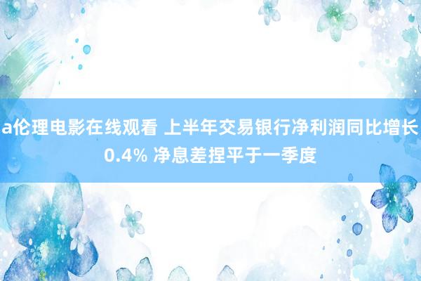 a伦理电影在线观看 上半年交易银行净利润同比增长0.4% 净息差捏平于一季度