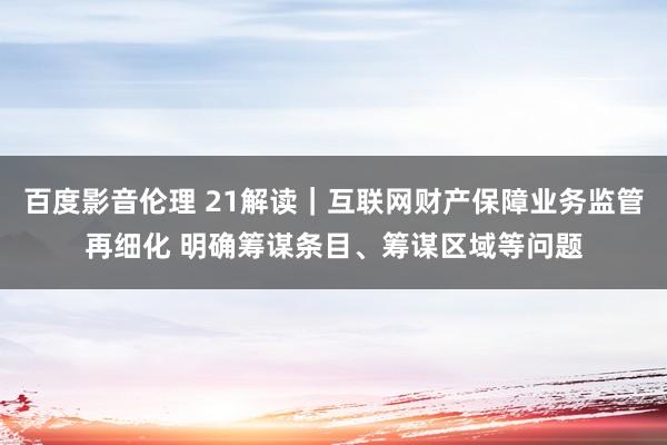 百度影音伦理 21解读｜互联网财产保障业务监管再细化 明确筹谋条目、筹谋区域等问题