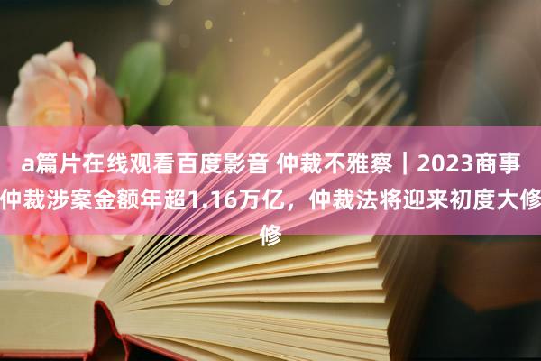 a篇片在线观看百度影音 仲裁不雅察｜2023商事仲裁涉案金额年超1.16万亿，仲裁法将迎来初度大修