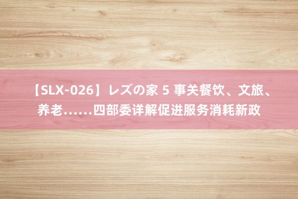 【SLX-026】レズの家 5 事关餐饮、文旅、养老……四部委详解促进服务消耗新政