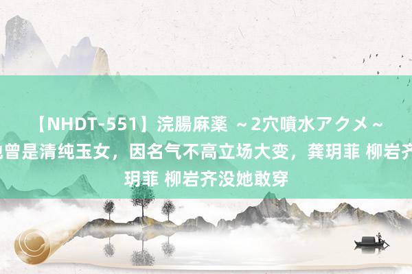 【NHDT-551】浣腸麻薬 ～2穴噴水アクメ～ ひなの 她曾是清纯玉女，因名气不高立场大变，龚玥菲 柳岩齐没她敢穿