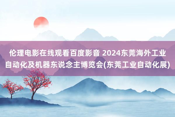 伦理电影在线观看百度影音 2024东莞海外工业自动化及机器东说念主博览会(东莞工业自动化展)