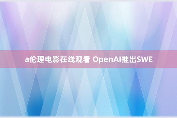 a伦理电影在线观看 OpenAI推出SWE